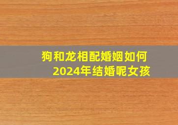 狗和龙相配婚姻如何2024年结婚呢女孩