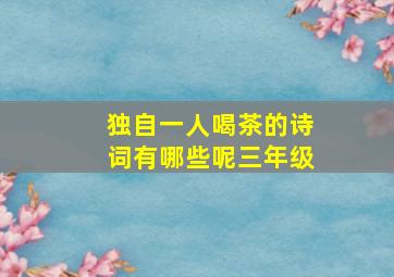 独自一人喝茶的诗词有哪些呢三年级