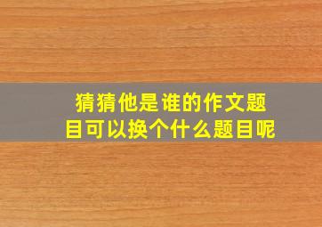 猜猜他是谁的作文题目可以换个什么题目呢