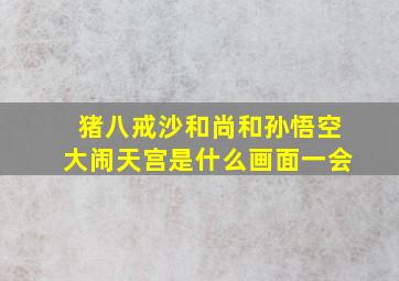 猪八戒沙和尚和孙悟空大闹天宫是什么画面一会