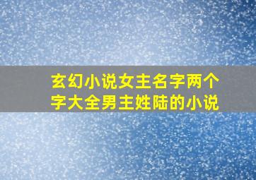 玄幻小说女主名字两个字大全男主姓陆的小说