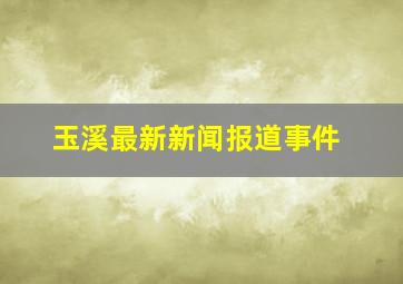 玉溪最新新闻报道事件