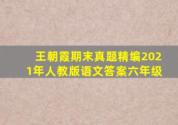 王朝霞期末真题精编2021年人教版语文答案六年级