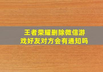 王者荣耀删除微信游戏好友对方会有通知吗