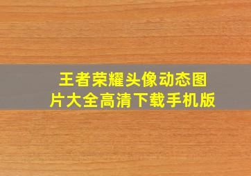 王者荣耀头像动态图片大全高清下载手机版