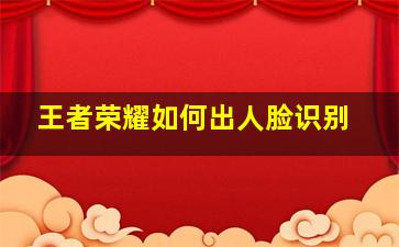 王者荣耀如何出人脸识别