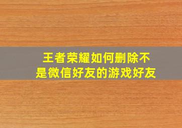 王者荣耀如何删除不是微信好友的游戏好友