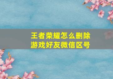 王者荣耀怎么删除游戏好友微信区号