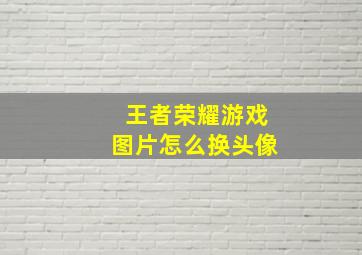 王者荣耀游戏图片怎么换头像