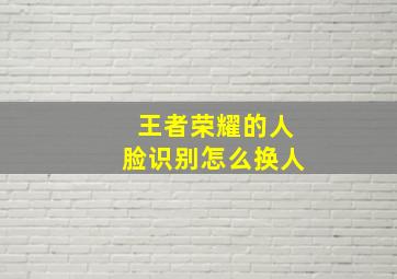 王者荣耀的人脸识别怎么换人