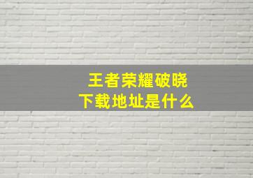 王者荣耀破晓下载地址是什么