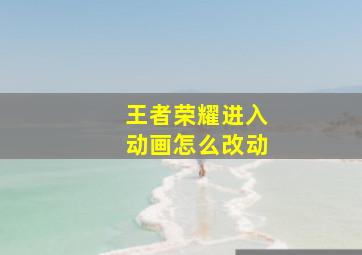 王者荣耀进入动画怎么改动