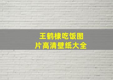 王鹤棣吃饭图片高清壁纸大全