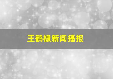 王鹤棣新闻播报