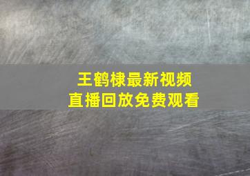 王鹤棣最新视频直播回放免费观看