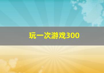 玩一次游戏300