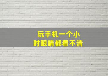 玩手机一个小时眼睛都看不清