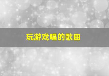 玩游戏唱的歌曲