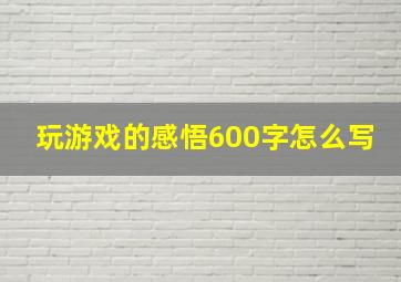 玩游戏的感悟600字怎么写