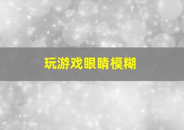 玩游戏眼睛模糊