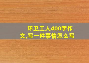 环卫工人400字作文,写一件事情怎么写