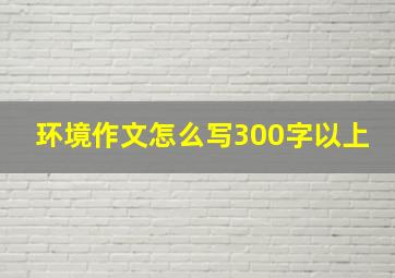 环境作文怎么写300字以上