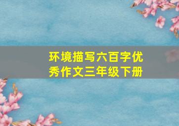 环境描写六百字优秀作文三年级下册