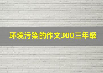 环境污染的作文300三年级