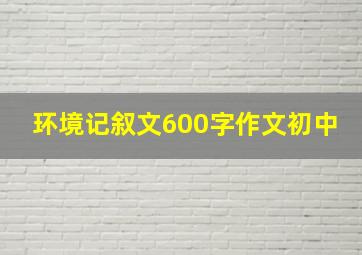 环境记叙文600字作文初中