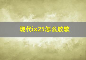 现代ix25怎么放歌