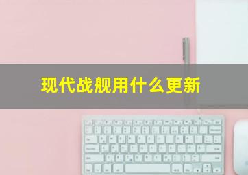 现代战舰用什么更新