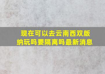 现在可以去云南西双版纳玩吗要隔离吗最新消息