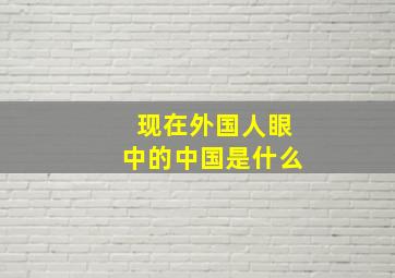 现在外国人眼中的中国是什么