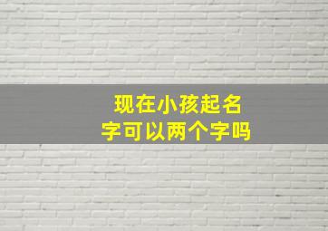 现在小孩起名字可以两个字吗