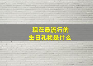 现在最流行的生日礼物是什么