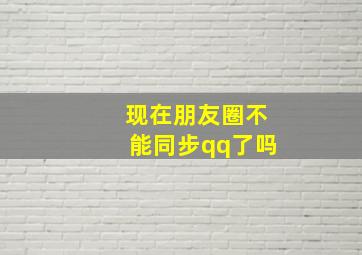 现在朋友圈不能同步qq了吗