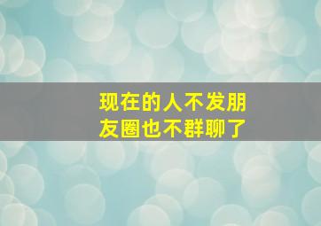 现在的人不发朋友圈也不群聊了