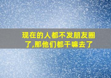 现在的人都不发朋友圈了,那他们都干嘛去了