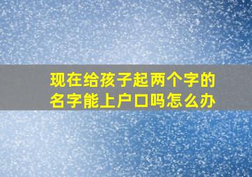 现在给孩子起两个字的名字能上户口吗怎么办