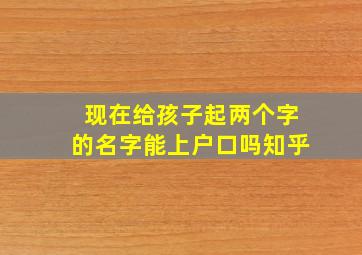 现在给孩子起两个字的名字能上户口吗知乎