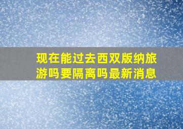 现在能过去西双版纳旅游吗要隔离吗最新消息