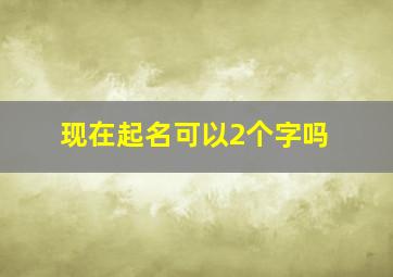 现在起名可以2个字吗