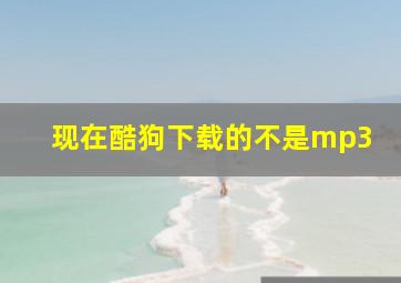 现在酷狗下载的不是mp3