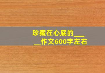 珍藏在心底的_____作文600字左右