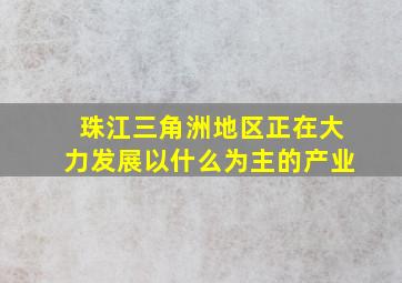 珠江三角洲地区正在大力发展以什么为主的产业