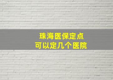 珠海医保定点可以定几个医院