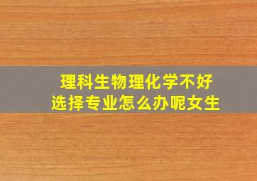 理科生物理化学不好选择专业怎么办呢女生