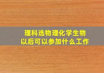 理科选物理化学生物以后可以参加什么工作