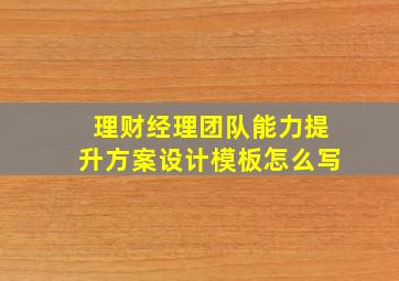 理财经理团队能力提升方案设计模板怎么写