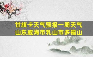 甘旗卡天气预报一周天气山东威海市乳山市多福山